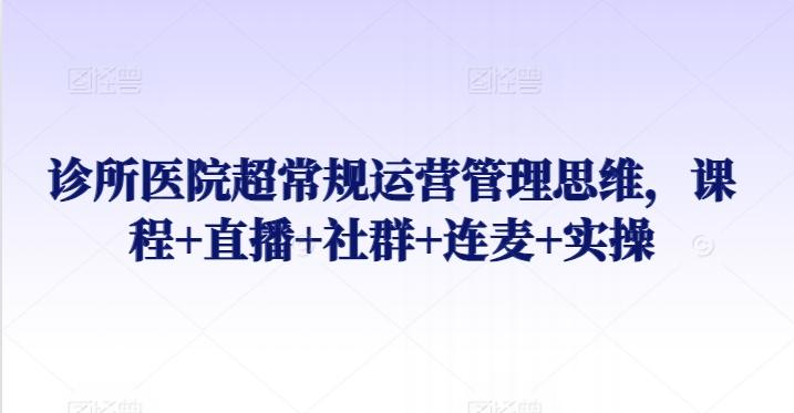 诊所医院超常规运营管理思维，课程+直播+社群+连麦+实操-有道资源网