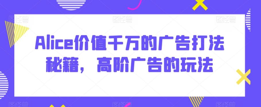 Alice价值千万的广告打法秘籍，高阶广告的玩法-有道资源网