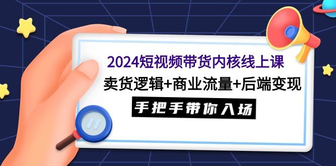 (9471期)2024短视频带货内核线上课：卖货逻辑+商业流量+后端变现，手把手带你入场-有道资源网