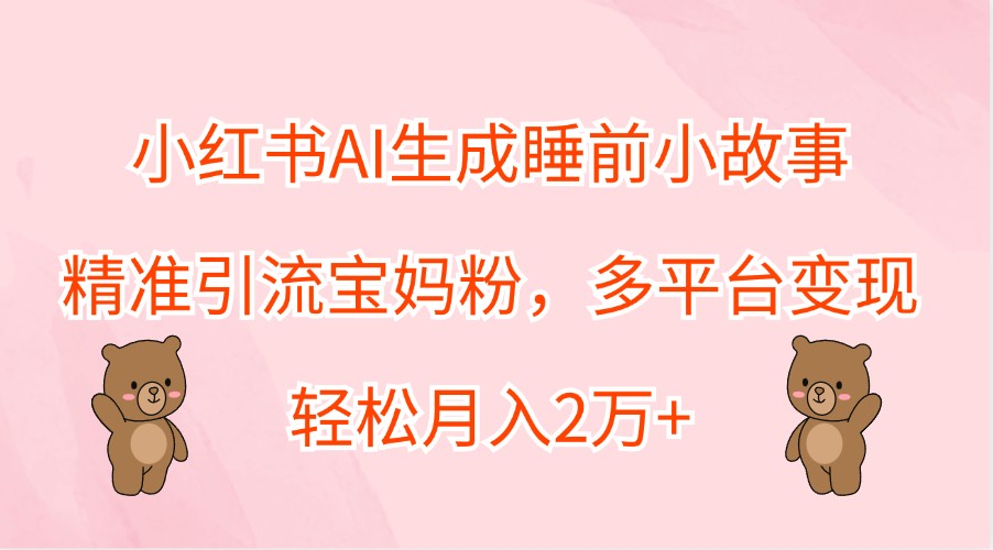 小红书AI生成睡前小故事，精准引流宝妈粉，多平台变现，轻松月入2万+-有道资源网