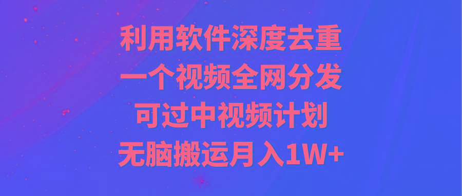 利用软件深度去重，一个视频全网分发，可过中视频计划，无脑搬运月入1W+-有道资源网