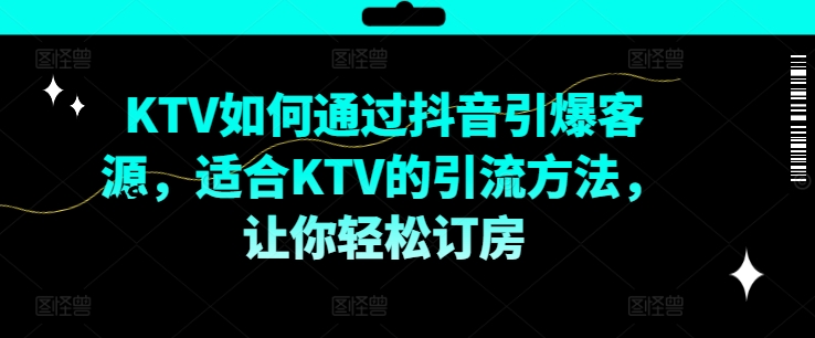 KTV抖音短视频营销，KTV如何通过抖音引爆客源，适合KTV的引流方法，让你轻松订房-有道资源网