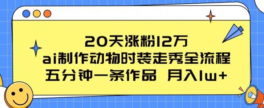 20天涨粉12万，ai制作动物时装走秀全流程，五分钟一条作品，流量大【揭秘】-有道资源网