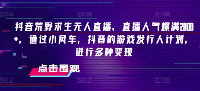 抖音荒野求生无人直播，直播人气爆满2000+，通过小风车，抖音的游戏发行人计划，进行多种变现【揭秘】-有道资源网