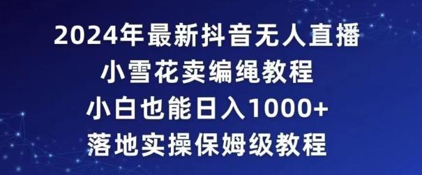 2024年抖音最新无人直播小雪花卖编绳项目，小白也能日入1000+落地实操保姆级教程【揭秘】-有道资源网