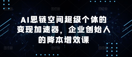 AI思链空间超级个体的变现加速器，企业创始人的降本增效课-有道资源网