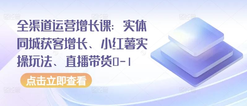 全渠道运营增长课：实体同城获客增长、小红薯实操玩法、直播带货0-1-有道资源网