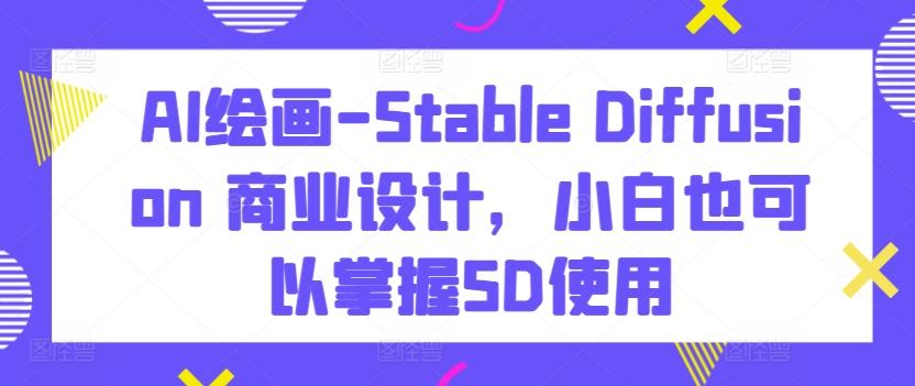 AI绘画-Stable Diffusion 商业设计，小白也可以掌握SD使用-有道资源网