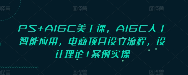 PS+AIGC美工课，AIGC人工智能应用，电商项目设立流程，设计理论+案例实操-有道资源网