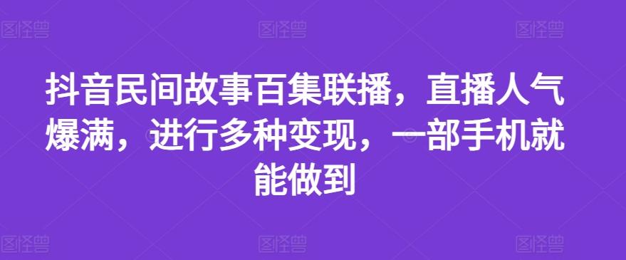 抖音民间故事百集联播，直播人气爆满，进行多种变现，一部手机就能做到【揭秘】-有道资源网