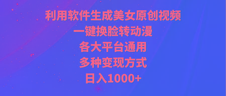 (9482期)利用软件生成美女原创视频，一键换脸转动漫，各大平台通用，多种变现方式-有道资源网