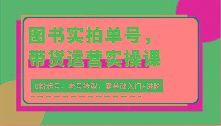 图书实拍单号，带货运营实操课：0粉起号，老号转型，零基础入门+进阶-有道资源网