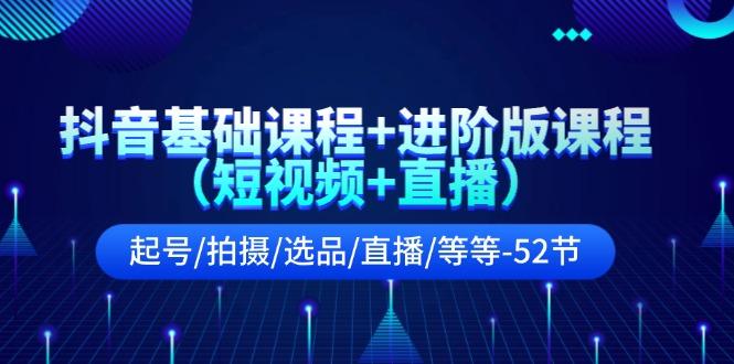 抖音基础课程+进阶版课程(短视频+直播)起号/拍摄/选品/直播/等等(52节)-有道资源网