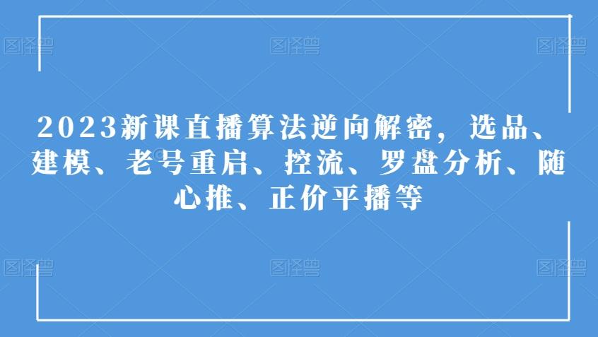 2023新课直播算法逆向解密，选品、建模、老号重启、控流、罗盘分析、随心推、正价平播等-有道资源网