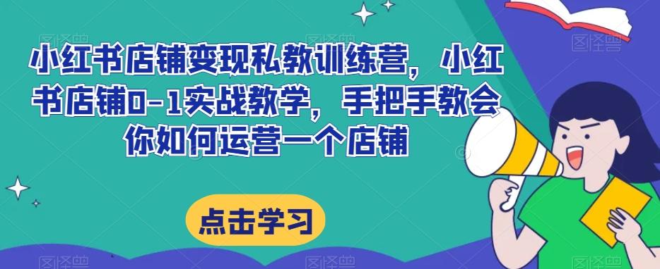 小红书店铺变现私教训练营，小红书店铺0-1实战教学，手把手教会你如何运营一个店铺-有道资源网