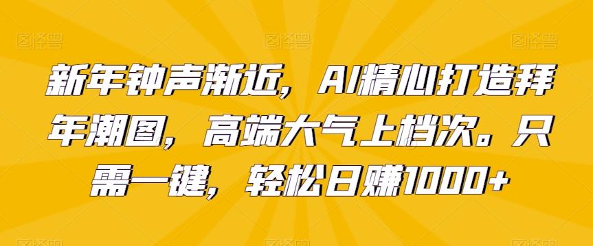 新年钟声渐近，AI精心打造拜年潮图，高端大气上档次。只需一键，轻松日赚1000+【揭秘】-有道资源网