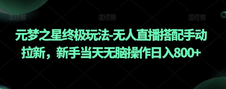 元梦之星终极玩法-无人直播搭配手动拉新，新手当天无脑操作日入800+【揭秘】-有道资源网