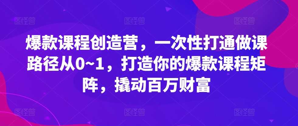 爆款课程创造营，​一次性打通做课路径从0~1，打造你的爆款课程矩阵，撬动百万财富-有道资源网