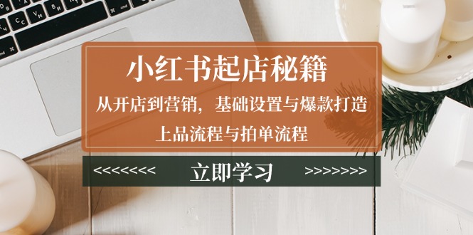 小红书起店秘籍：从开店到营销，基础设置与爆款打造、上品流程与拍单流程-有道资源网