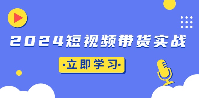 2024短视频带货实战：底层逻辑+实操技巧，橱窗引流、直播带货-有道资源网