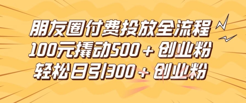 朋友圈高效付费投放全流程，100元撬动500+创业粉，日引流300加精准创业粉【揭秘】-有道资源网