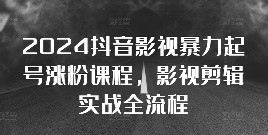 2024抖音影视暴力起号涨粉课程，影视剪辑搬运实战全流程-有道资源网