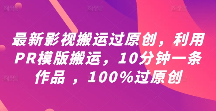 最新影视搬运过原创，利用PR模版搬运，10分钟一条作品 ，100%过原创【教程+PR模板】-有道资源网