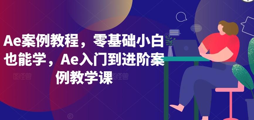 Ae案例教程，零基础小白也能学，Ae入门到进阶案例教学课-有道资源网