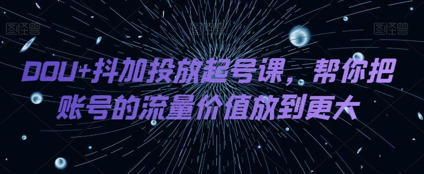 DOU+抖加投放起号课，帮你把账号的流量价值放到更大-有道资源网