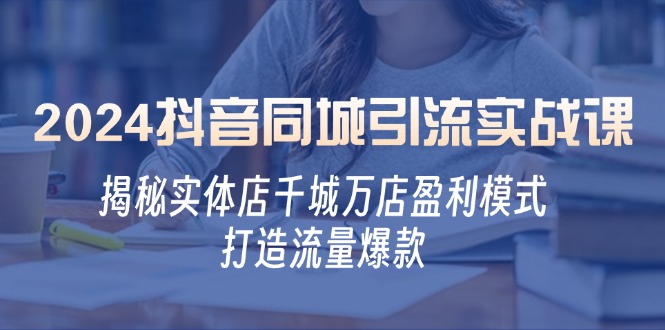 2024抖音同城引流实战课：揭秘实体店千城万店盈利模式，打造流量爆款-有道资源网