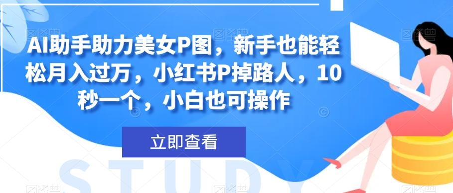 AI助手助力美女P图，新手也能轻松月入过万，小红书P掉路人，10秒一个，小白也可操作-有道资源网