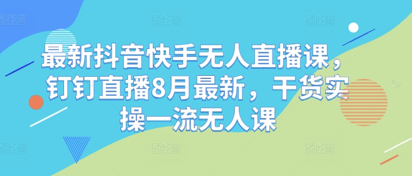 最新抖音快手无人直播课，钉钉直播8月最新，干货实操一流无人课-有道资源网