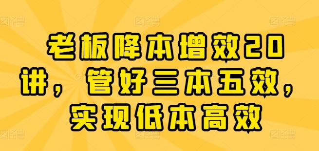 老板降本增效20讲，管好三本五效，实现低本高效-有道资源网