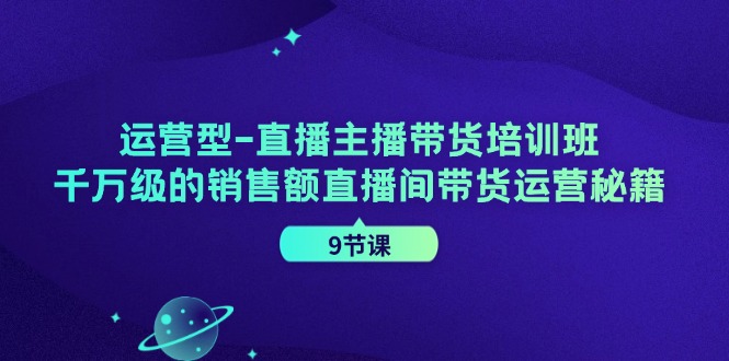 运营型直播主播带货培训班，千万级的销售额直播间带货运营秘籍(9节课)-有道资源网