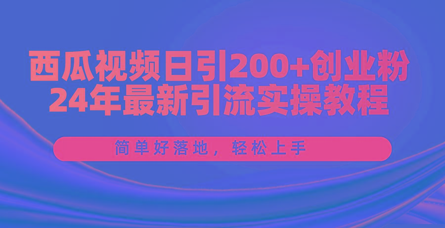 西瓜视频日引200+创业粉，24年最新引流实操教程，简单好落地，轻松上手-有道资源网