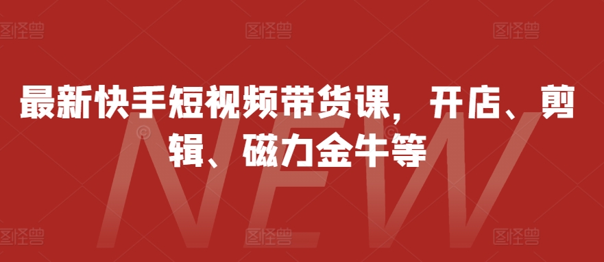 最新快手短视频带货课，开店、剪辑、磁力金牛等-有道资源网