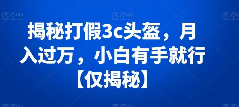 揭秘打假3c头盔，月入过万，小白有手就行【仅揭秘】-有道资源网