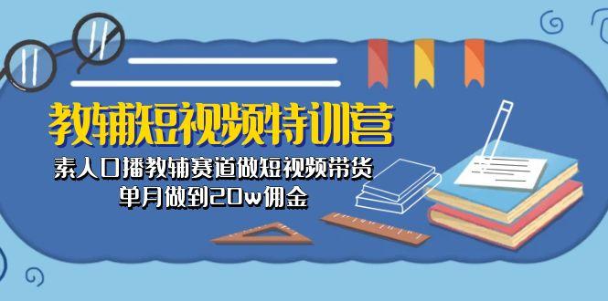 教辅-短视频特训营： 素人口播教辅赛道做短视频带货，单月做到20w佣金-有道资源网