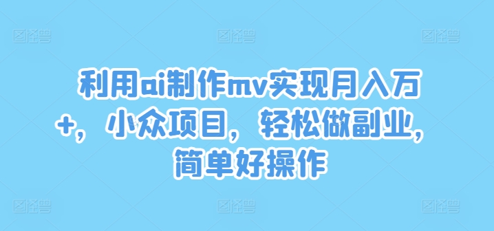 利用ai制作mv实现月入万+，小众项目，轻松做副业，简单好操作【揭秘】-有道资源网