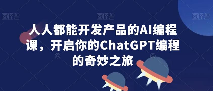 人人都能开发产品的AI编程课，开启你的ChatGPT编程的奇妙之旅-有道资源网