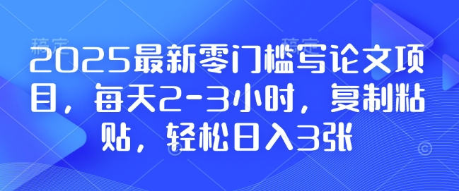 2025最新零门槛写论文项目，每天2-3小时，复制粘贴，轻松日入3张，附详细资料教程【揭秘】-有道资源网