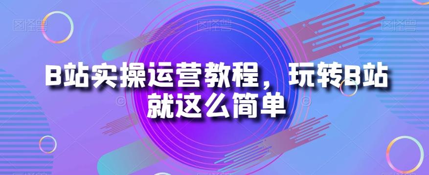 B站实操运营教程，玩转B站就这么简单-有道资源网