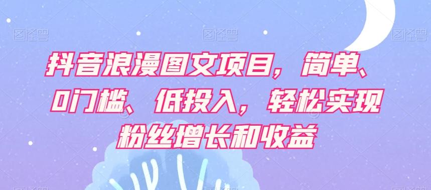 抖音浪漫图文项目，简单、0门槛、低投入，轻松实现粉丝增长和收益-有道资源网