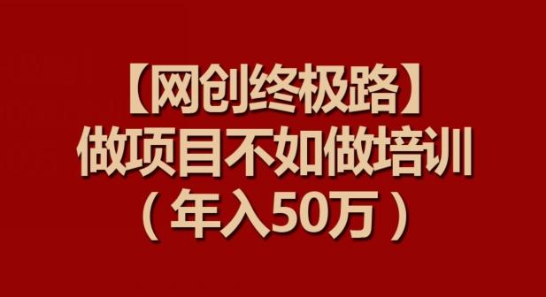 【网创终极路】做项目不如做项目培训，年入50万【揭秘】-有道资源网