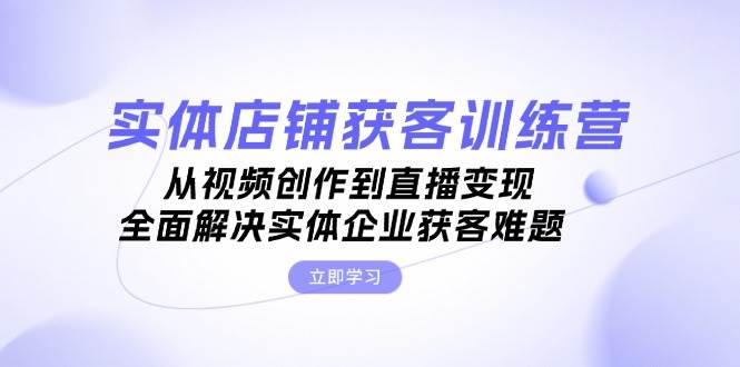 实体店铺获客特训营：从视频创作到直播变现，全面解决实体企业获客难题-有道资源网