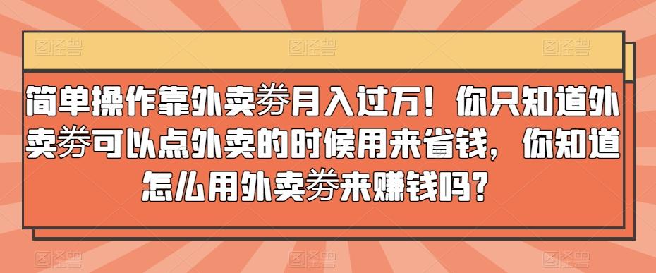 简单操作靠外卖劵月入过万！你只知道外卖劵可以点外卖的时候用来省钱，你知道怎么用外卖劵来赚钱吗？-有道资源网