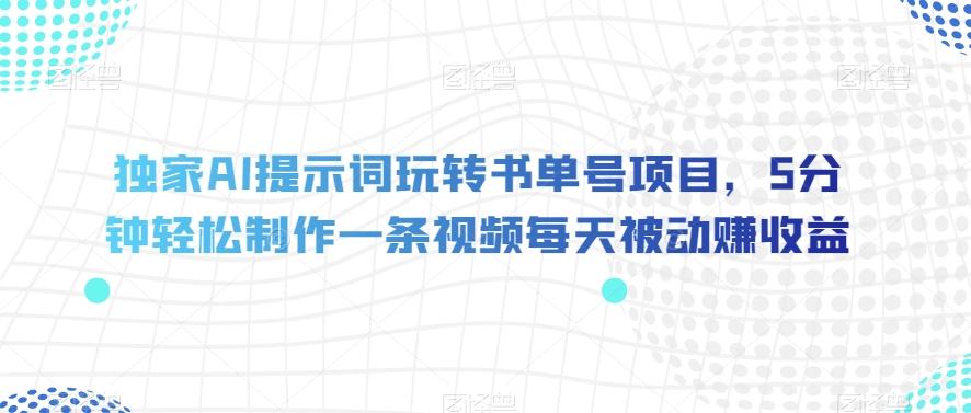 独家AI提示词玩转书单号项目，5分钟轻松制作一条视频每天被动赚收益【揭秘】-有道资源网