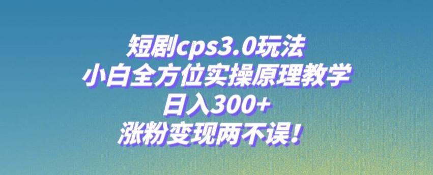 短剧cps3.0玩法，小白全方位实操原理教学，日入300+，涨粉变现两不误！-有道资源网