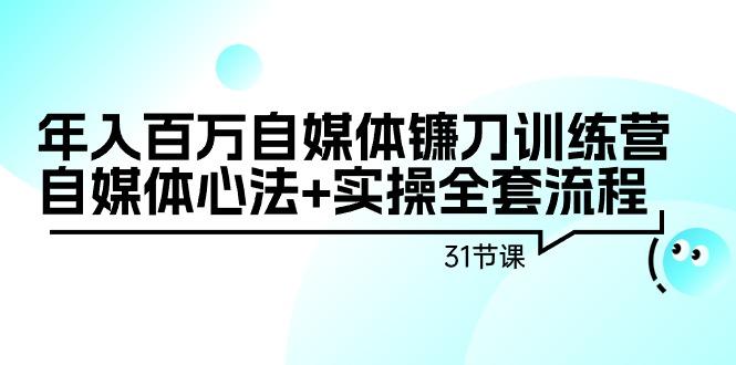 年入百万自媒体镰刀训练营：自媒体心法+实操全套流程(31节课)-有道资源网