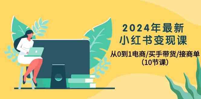 2024年最新小红书变现课，从0到1电商/买手带货/接商单(10节课)-有道资源网